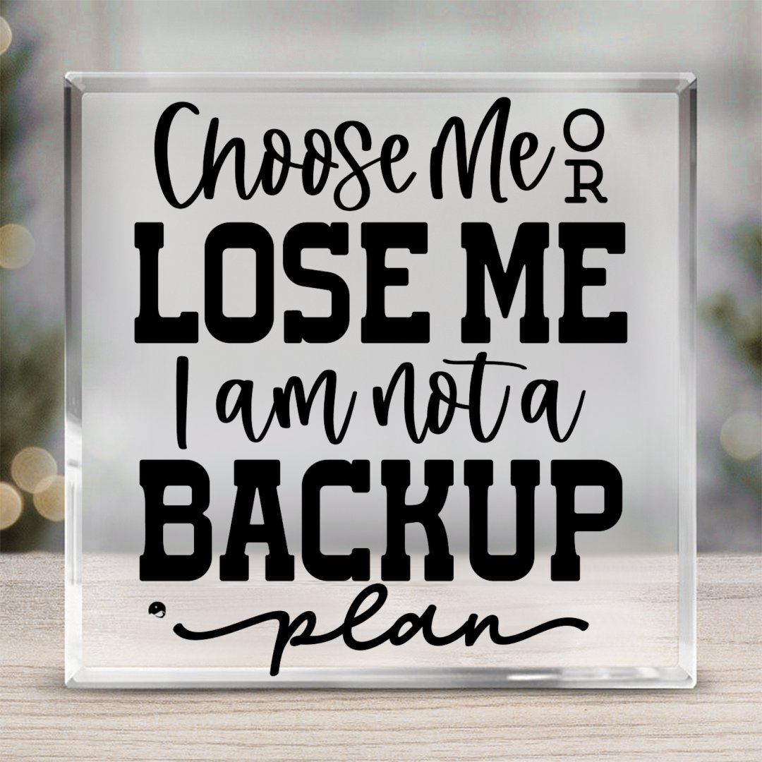 Acrylic Glass Choose Me Or Lose Me I Am Not A Backup