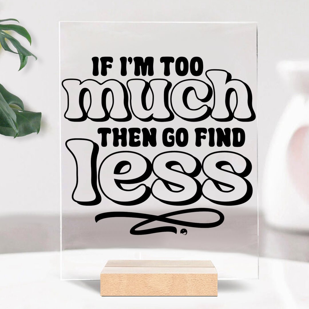 Glass Acrylic If I'm Too Much Then Find Less