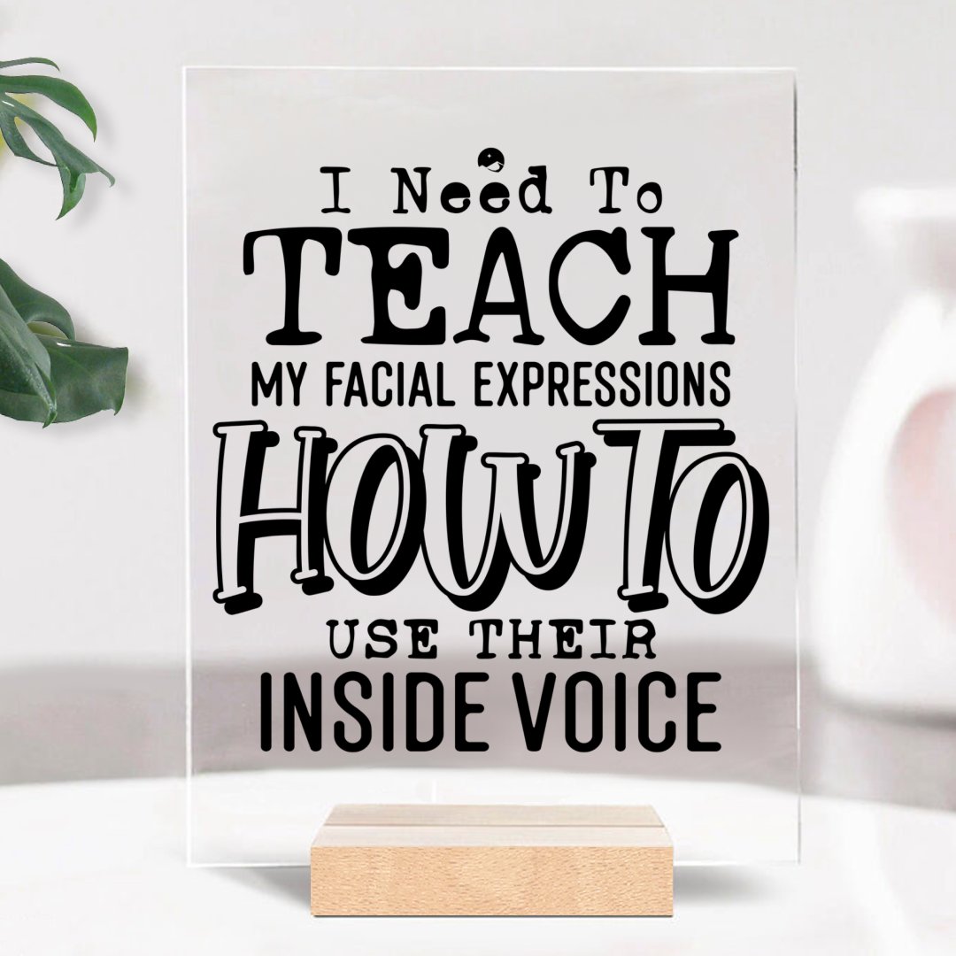 Glass Acrylic I Need To Teach My Facial Expression How To Use Their Inside Voice