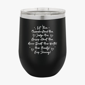 Wine Tumbler Let Them Misunderstand. Judge You. Gossip About You. Never Doubt Your Worth! Your Beauty! Keep Shining!