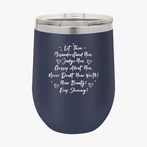 Wine Tumbler Let Them Misunderstand. Judge You. Gossip About You. Never Doubt Your Worth! Your Beauty! Keep Shining!