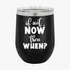 Wine Tumbler If Not Now Then When