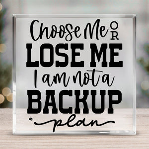 Acrylic Glass Choose Me Or Lose Me I Am Not A Backup