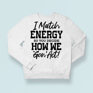 Sweatshirt Unisex I Match Energy So You Decide How We Gon' Act