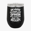 Wine Tumbler IDK Where You Got Your Opinion But Hope You Kept The Receipt