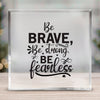 Acrylic Glass Be Brave Be Strong Be Fearless