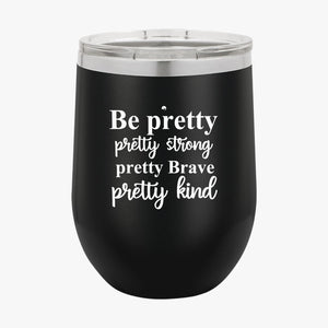 Wine Tumbler Be Pretty Pretty Strong Pretty Brave Pretty Kind