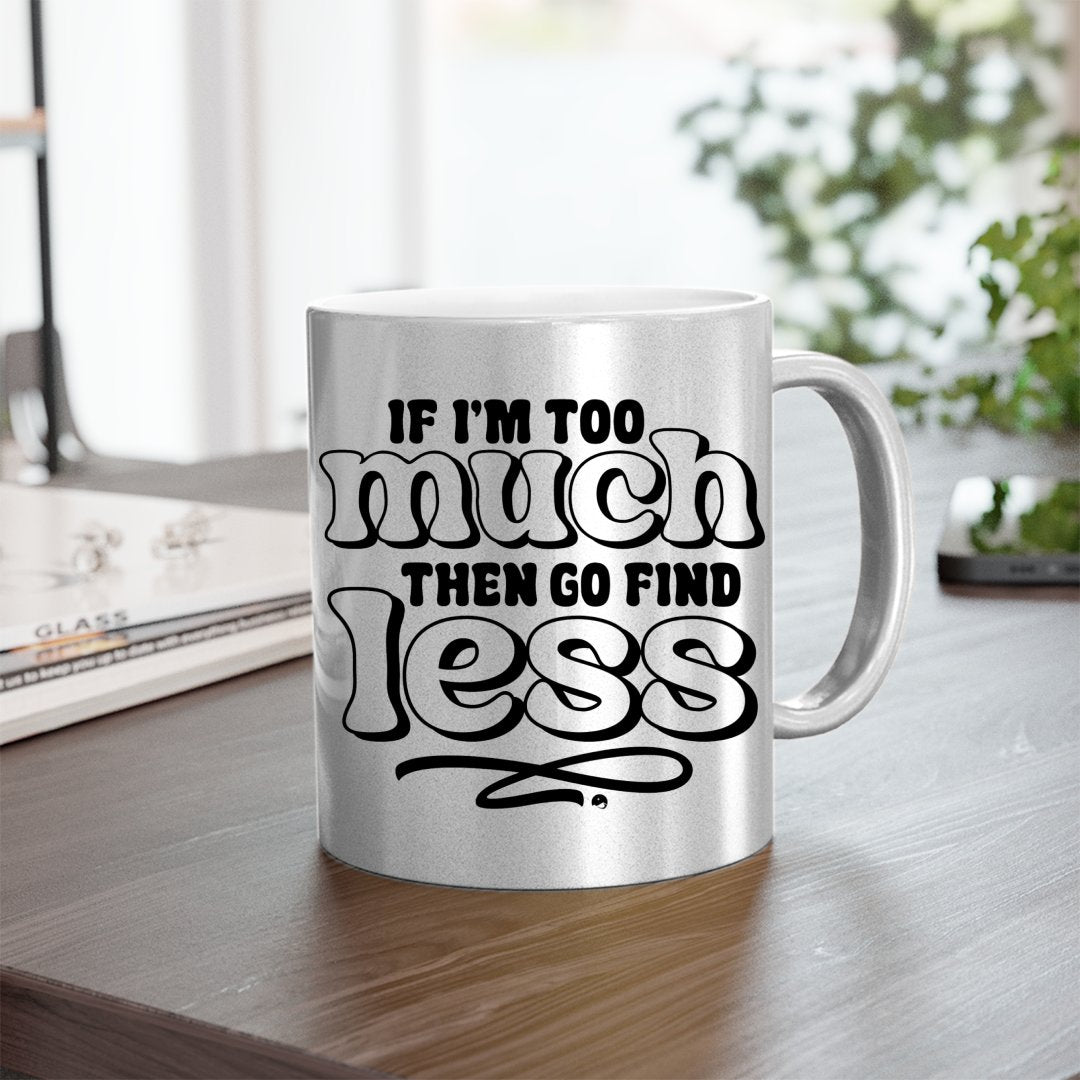 Mug If I'm Too Much Then Find Less