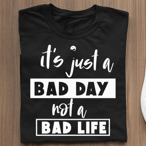 T-Shirt It's Just A Bad Day Not A Bad Life